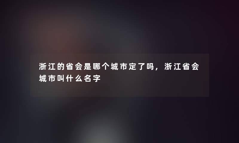 浙江的省会是哪个城市定了吗,浙江省会城市叫什么名字