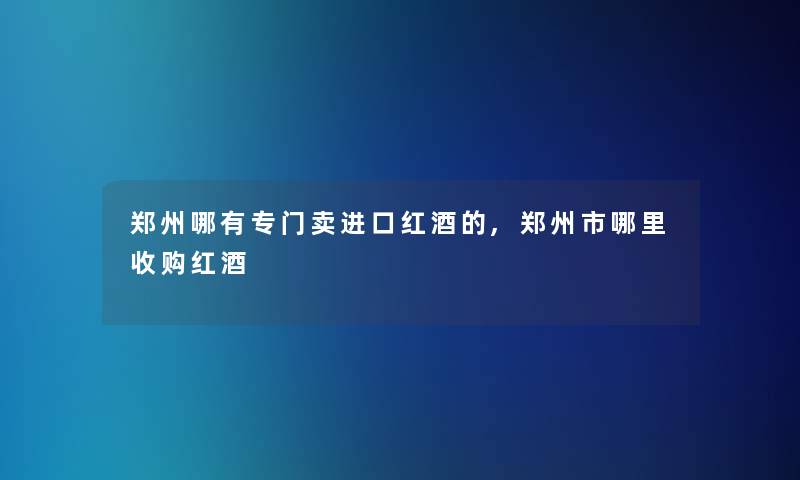 郑州哪有专门卖进口红酒的,郑州市哪里收购红酒