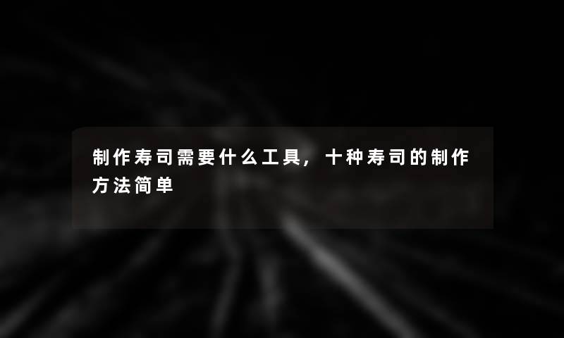 制作寿司需要什么工具,十种寿司的制作方法简单