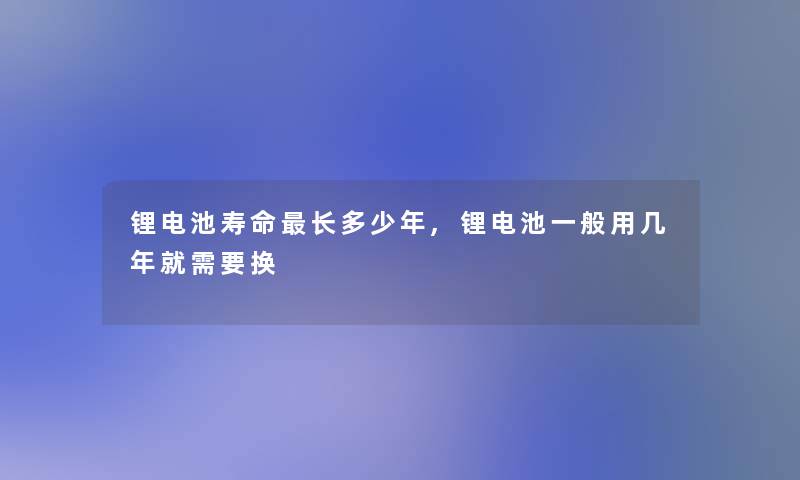 锂电池寿命长多少年,锂电池一般用几年就需要换