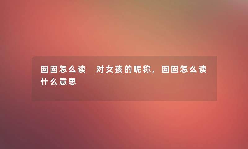 囡囡怎么读 对女孩的昵称,囡囡怎么读什么意思