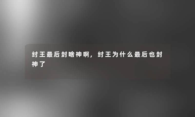 纣王写在文后封啥神啊,纣王为什么写在文后也封神了