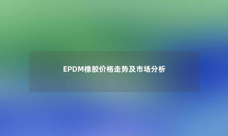 EPDM橡胶价格走势及市场分析