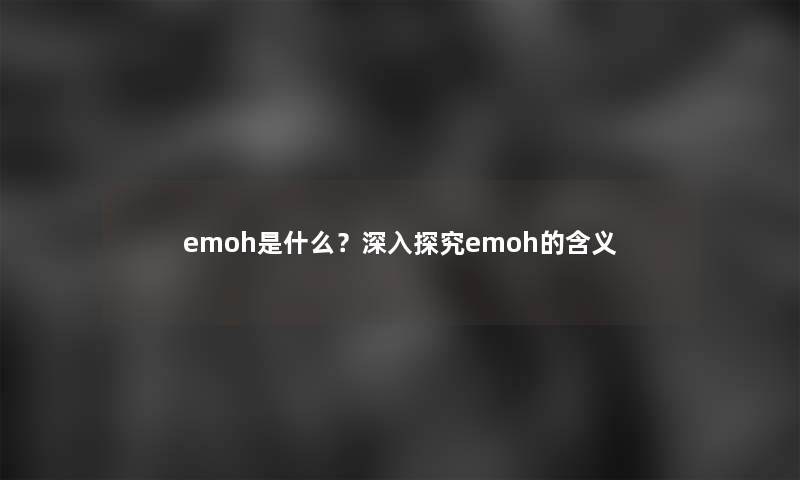 emoh是什么？深入探究emoh的含义