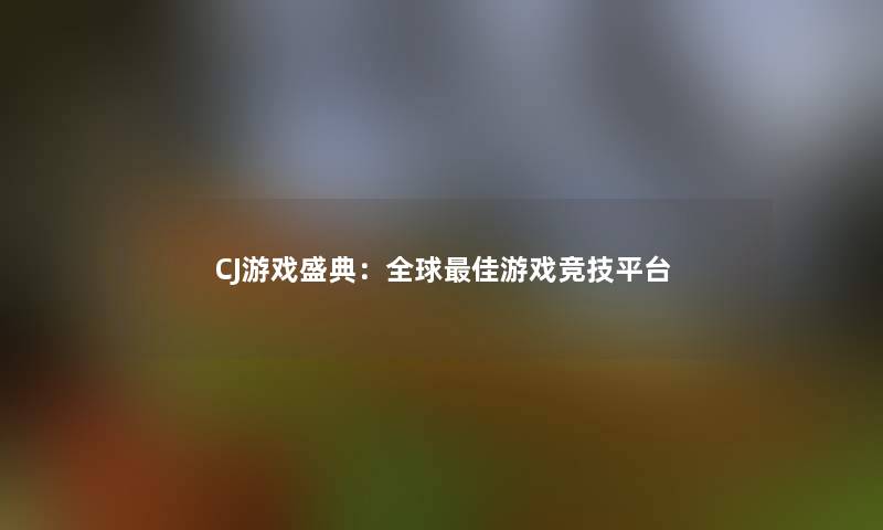 CJ游戏盛典：全球理想游戏竞技平台