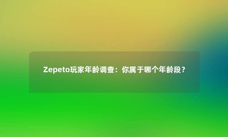 Zepeto玩家年龄调查：你属于哪个年龄段？