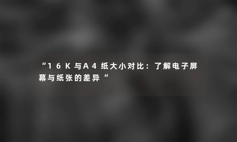 “16K与A4纸大小对比：了解电子屏幕与纸张的差异“