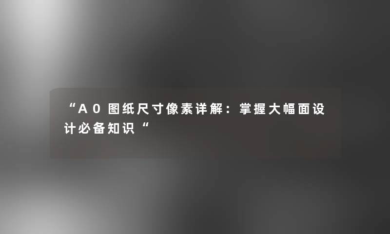 “A0图纸尺寸像素详解：掌握大幅面设计必备知识“