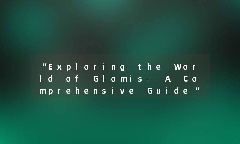 “Exploring the World of Glomis- A Comprehensive Guide“