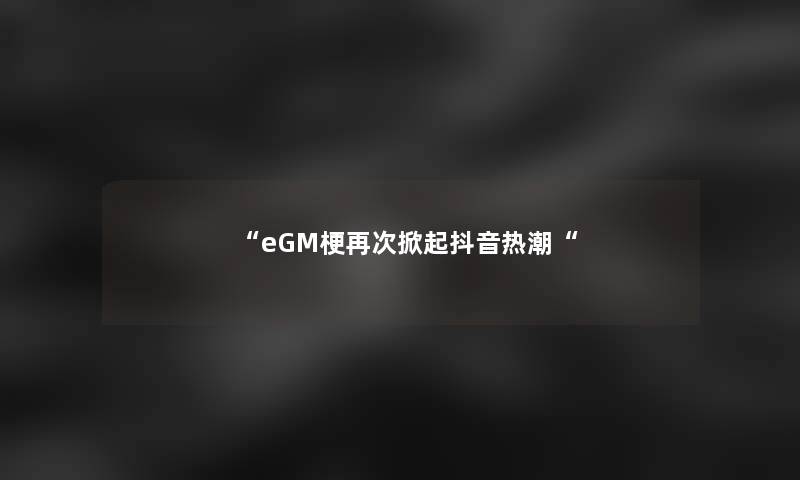 “eGM梗再次掀起抖音热潮“