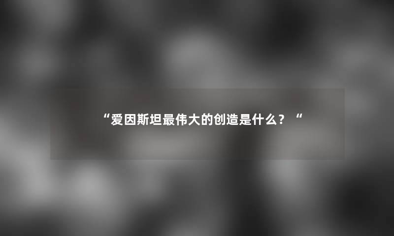 “爱因斯坦伟大的创造是什么？“