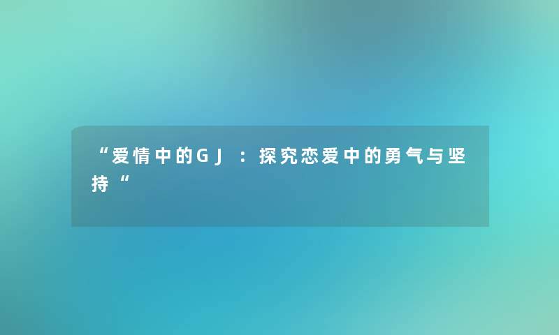 “爱情中的GJ：探究恋爱中的勇气与坚持“