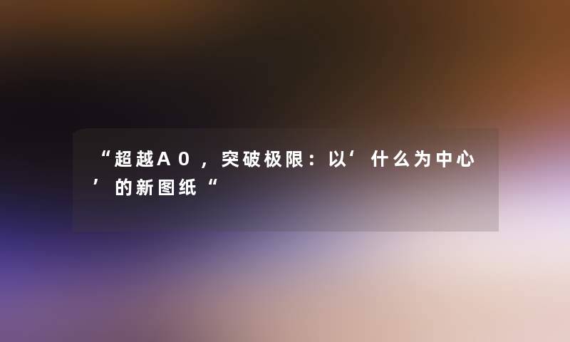 “超越A0，突破极限：以‘什么为中心’的新图纸“