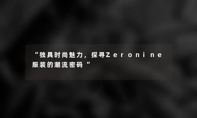 “独具时尚魅力，探寻Zeronine服装的潮流密码“