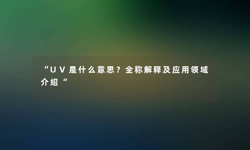 “UV是什么意思？全称解释及应用领域介绍“