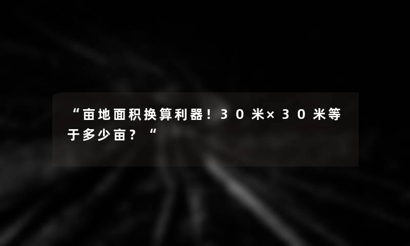 “亩地面积换算利器！30米×30米等于多少亩？“