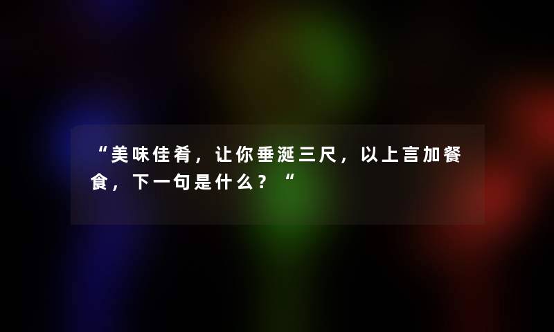 “美味佳肴，让你垂涎三尺，以上言加餐食，下一句是什么？“