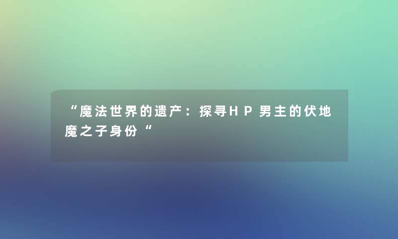 “魔法世界的遗产：探寻HP男主的伏地魔之子身份“