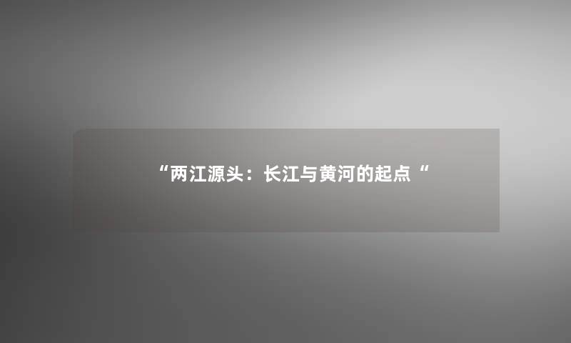 “两江源头：长江与黄河的起点“