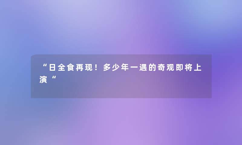 日全食再现！多少年一遇的奇观即将上演