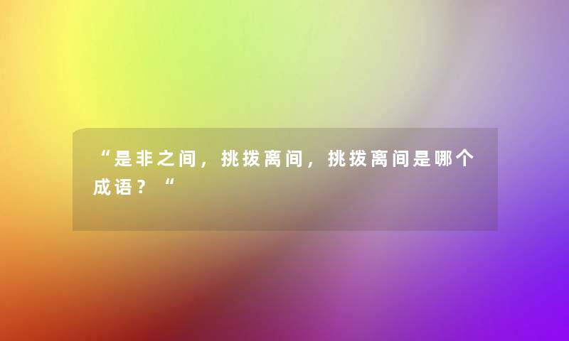 “是非之间，挑拨离间，挑拨离间是哪个成语？“