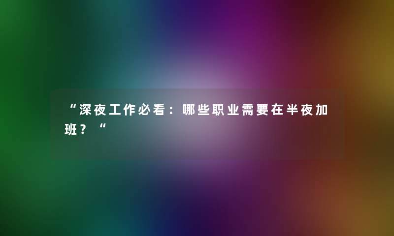 “深夜工作必看：哪些职业需要在半夜加班？“