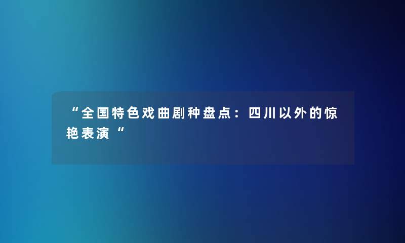 全国特色戏曲剧种盘点：四川以外的惊艳表演