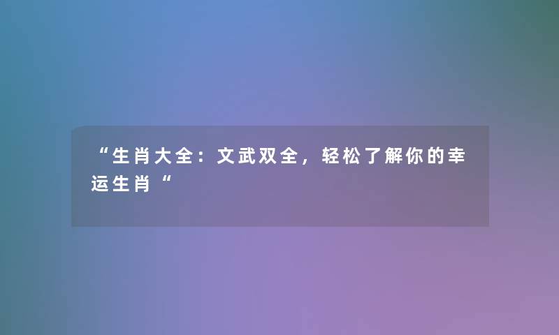 “生肖大全：文武双全，轻松了解你的幸运生肖“