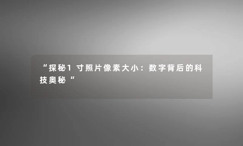 “探秘1寸照片像素大小：数字背后的科技奥秘“