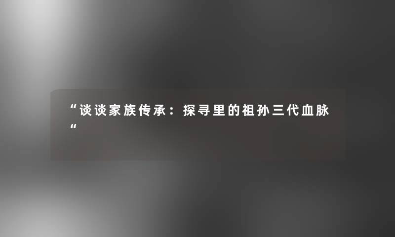 谈谈家族传承：探寻里的祖孙三代血脉