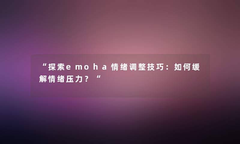 “探索emoha情绪调整技巧：如何缓解情绪压力？“