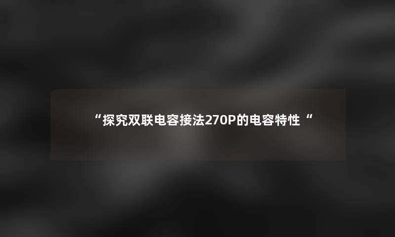 “探究双联电容接法270P的电容特性“