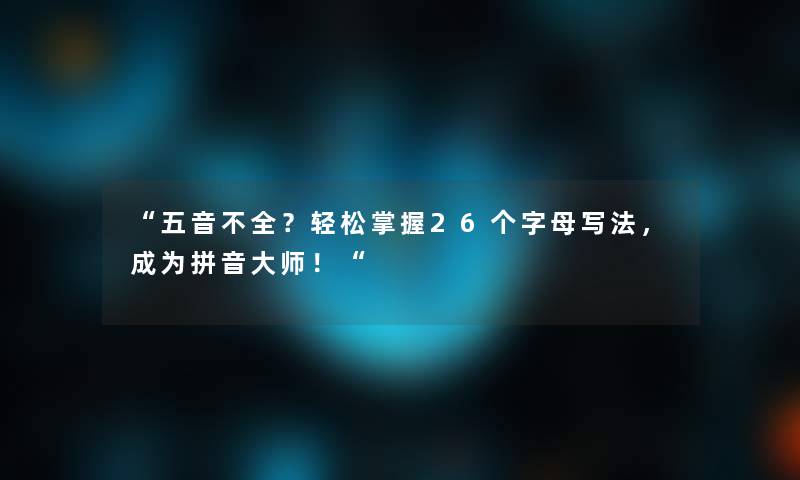 “五音不全？轻松掌握26个字母写法，成为拼音大师！“