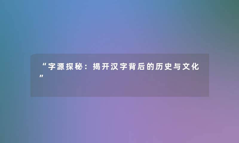 字源探秘：揭开汉字背后的历史与文化