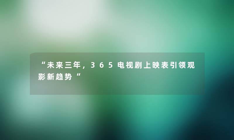 未来三年，365电视剧上映表引领观影新趋势