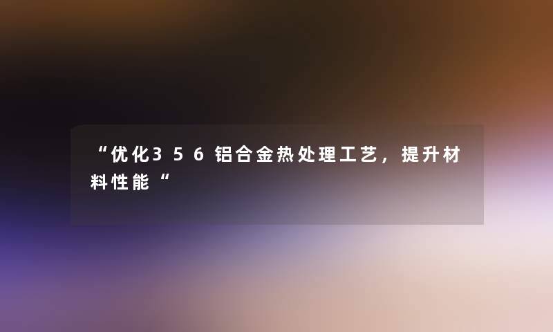 优化356铝合金热处理工艺，提升材料性能