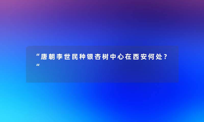 “唐朝李世民种银杏树中心在西安何处？“