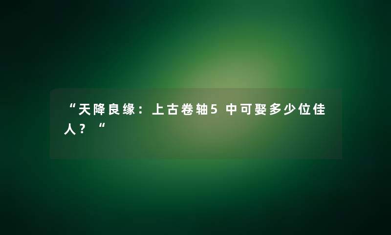 “天降良缘：上古卷轴5中可娶多少位佳人？“