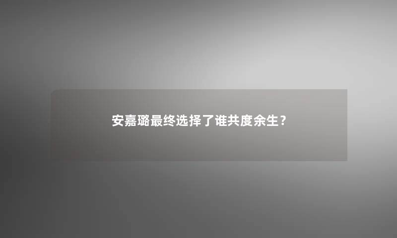 安嘉璐终选择了谁共度余生？