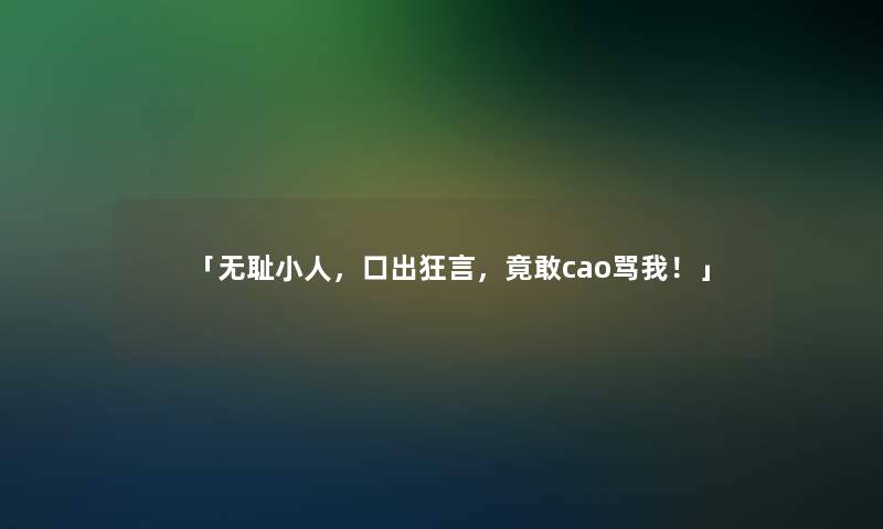 「无耻小人，口出狂言，竟敢cao骂我！」