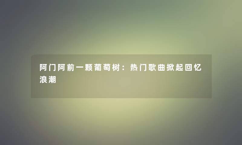 阿门阿前一颗葡萄树：热门歌曲掀起回忆浪潮