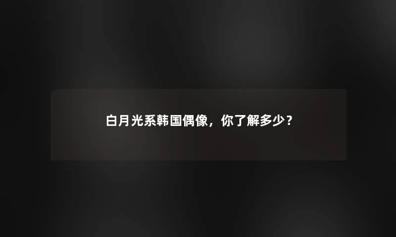 白月光系韩国偶像，你了解多少？