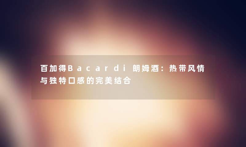 百加得Bacardi朗姆酒：热带风情与独特口感的完美结合