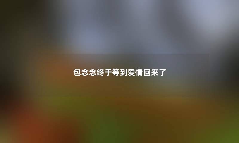 包念念终于等到爱情回来了