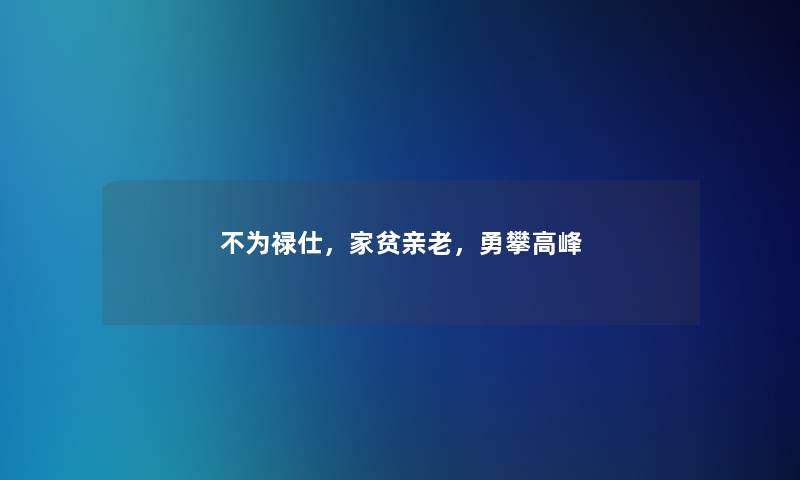 不为禄仕，家贫亲老，勇攀高峰