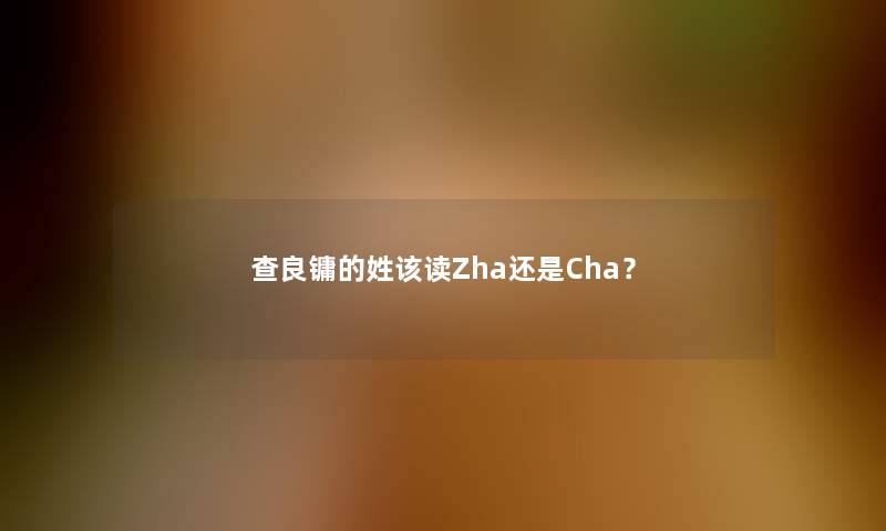 查良镛的姓该读Zha还是Cha？