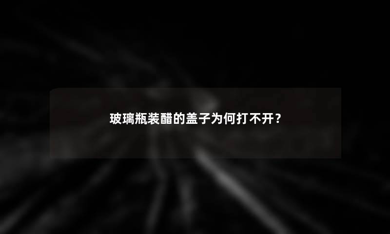 玻璃瓶装醋的盖子为何打不开？