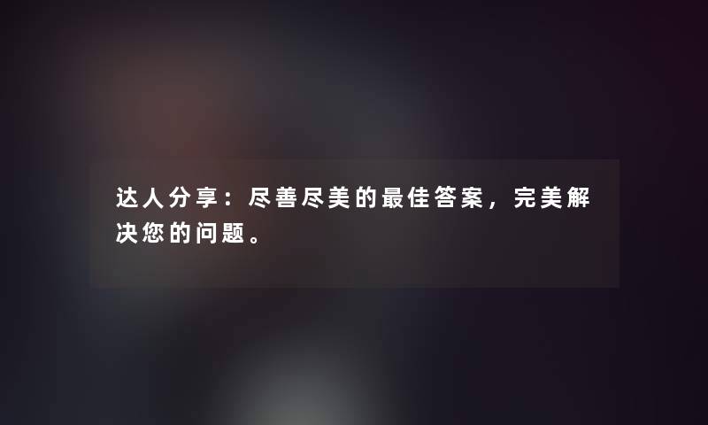 达人分享：尽善尽美的理想答案，完美解决您的问题。