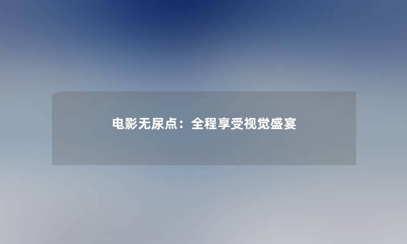 电影无尿点：全程享受视觉盛宴