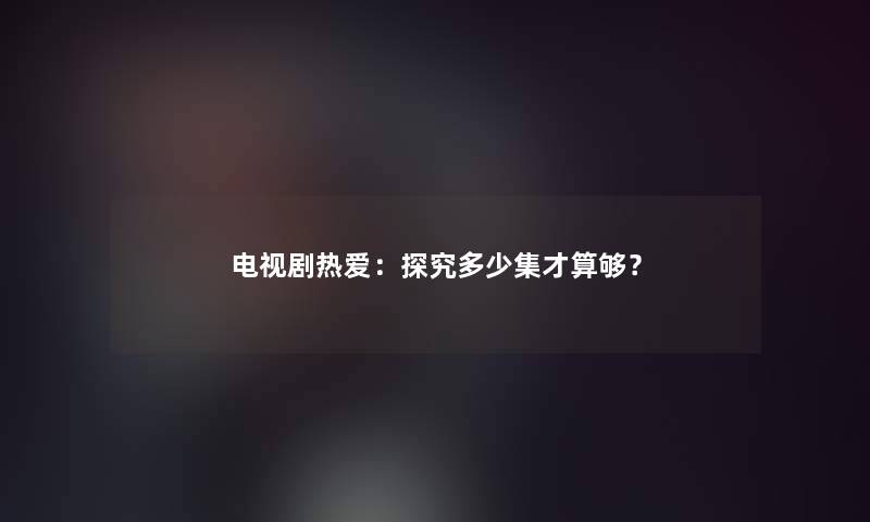 电视剧热爱：探究多少集才算够？